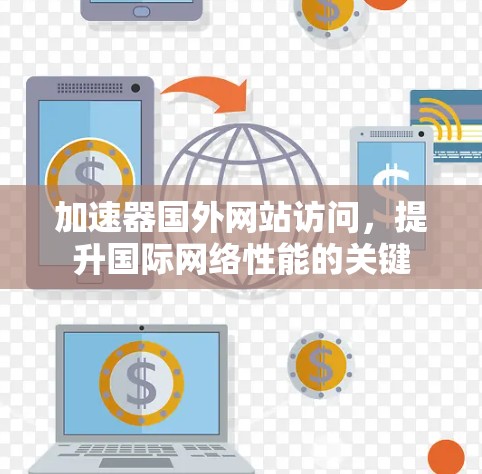 加速器国外网站访问,提升国际网络性能的关键 加速器国外网站访问,提升国际网络性能的关键