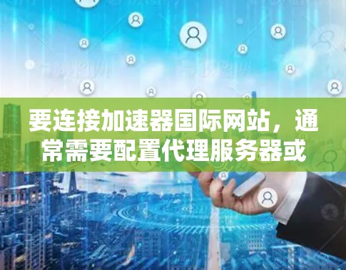 要连接加速器国际网站,通常需要配置代理服务器或直接访问其官方网站。以下是常见的步骤和注意事项 要连接加速器国际网站,通常需要配置代理服务器或直接访问其官方网站。以下是常见的步骤和注意事项