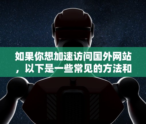 如果你想加速访问国外网站,以下是一些常见的方法和工具,可以帮助你更快地访问这些网站 如果你想加速访问国外网站,以下是一些常见的方法和工具,可以帮助你更快地访问这些网站