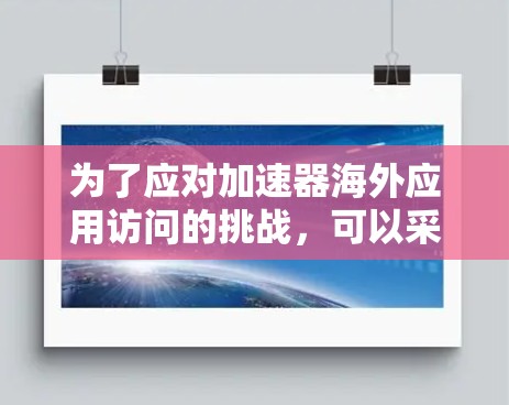 为了应对加速器海外应用访问的挑战,可以采取以下步骤 为了应对加速器海外应用访问的挑战,可以采取以下步骤