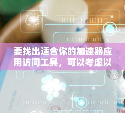 要找出适合你的加速器应用访问工具，可以考虑以下几种类型的工具