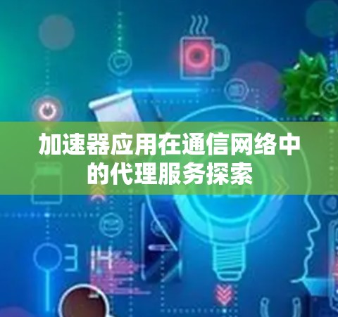 加速器应用在通信网络中的代理服务探索 加速器应用在通信网络中的代理服务探索