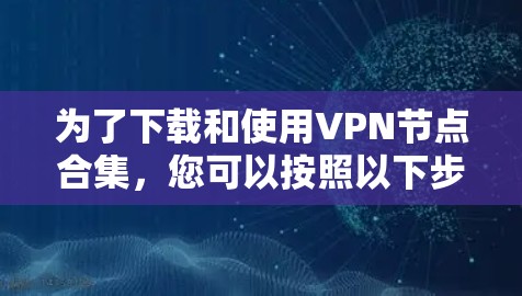 为了下载和使用VPN节点合集，您可以按照以下步骤操作