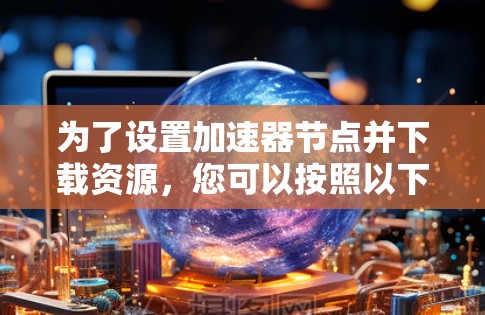 为了设置加速器节点并下载资源，您可以按照以下步骤进行