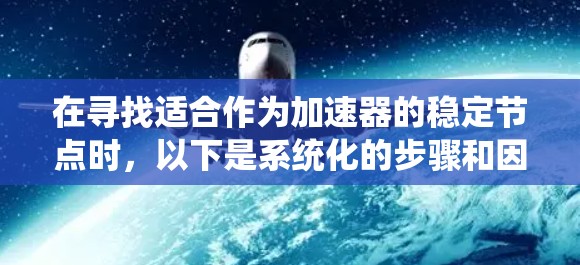 在寻找适合作为加速器的稳定节点时,以下是系统化的步骤和因素供参考 在寻找适合作为加速器的稳定节点时,以下是系统化的步骤和因素供参考