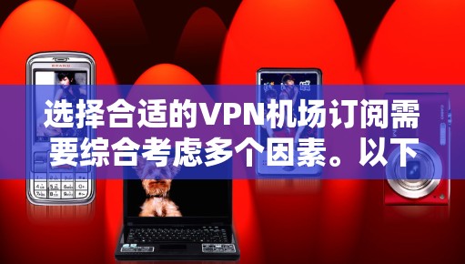 选择合适的VPN机场订阅需要综合考虑多个因素。以下是根据您的需求整理的推荐