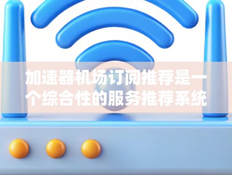 加速器机场订阅推荐是一个综合性的服务推荐系统,旨在帮助用户根据其需求和使用习惯,选择最适合的加速器机场订阅计划。以下是对该系统的详细分析和建议 加速器机场订阅推荐是一个综合性的服务推荐系统,旨在帮助用户根据其需求和使用习惯,选择最适合的加速器机场订阅计划。以下是对该系统的详细分析和建议