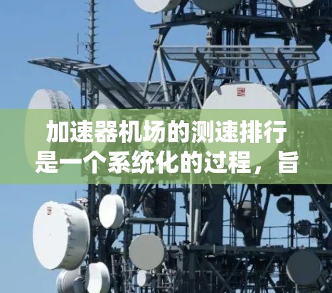 加速器机场的测速排行是一个系统化的过程,旨在评估和比较不同加速器的性能,以优化数据中心的处理效率。以下是对这一过程的详细分步说明 加速器机场的测速排行是一个系统化的过程,旨在评估和比较不同加速器的性能,以优化数据中心的处理效率。以下是对这一过程的详细分步说明