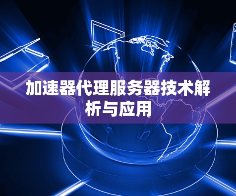 加速器代理服务器技术解析与应用 加速器代理服务器技术解析与应用