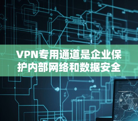 VPN专用通道是企业保护内部网络和数据安全的重要工具。以下是关于VPN专用通道的详细介绍 VPN专用通道是企业保护内部网络和数据安全的重要工具。以下是关于VPN专用通道的详细介绍