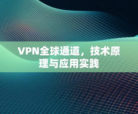 VPN全球通道,技术原理与应用实践 VPN全球通道,技术原理与应用实践