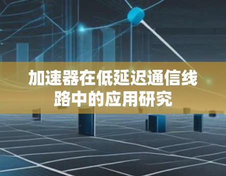 加速器在低延迟通信线路中的应用研究 加速器在低延迟通信线路中的应用研究