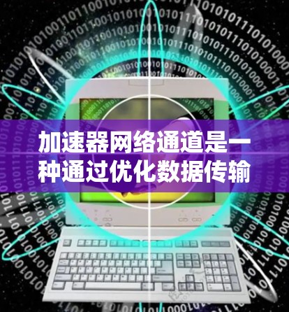 加速器网络通道是一种通过优化数据传输路径和处理方式来提升网络性能的关键技术，结合了网络协议、硬件加速和智能算法等多方面的知识，帮助实现更高效、更快的数据传输。以下是对加速器网络通道的详细分析