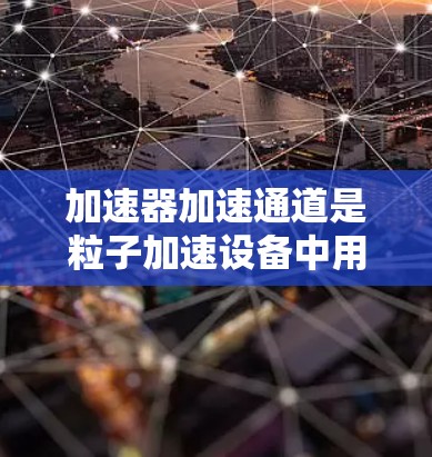 加速器加速通道是粒子加速设备中用于使粒子逐步加速到高能状态的关键组成部分。以下是对加速器加速通道的详细分析
