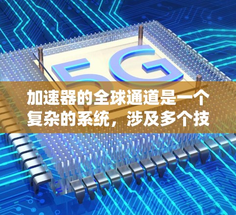 加速器的全球通道是一个复杂的系统，涉及多个技术领域和应用场景。以下是对全球通道的详细分析