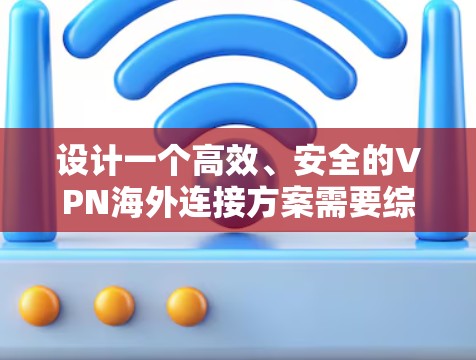 设计一个高效、安全的VPN海外连接方案需要综合考虑多个因素,确保用户能够顺利、安全地访问国际网络。以下是一个结构化的方案 设计一个高效、安全的VPN海外连接方案需要综合考虑多个因素,确保用户能够顺利、安全地访问国际网络。以下是一个结构化的方案