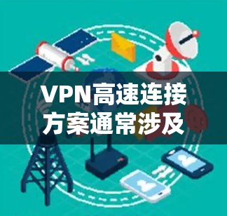 VPN高速连接方案通常涉及以下几个关键要素 VPN高速连接方案通常涉及以下几个关键要素
