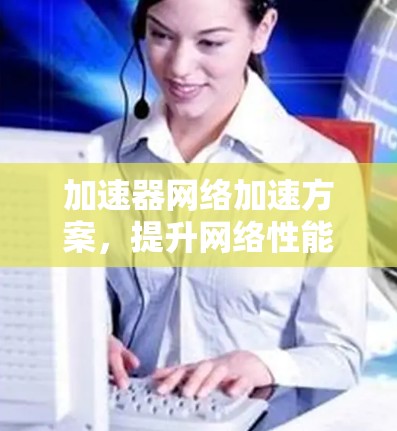 加速器网络加速方案，提升网络性能的关键技术