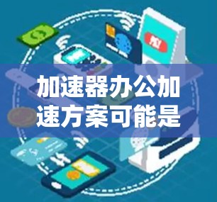 加速器办公加速方案可能是指利用加速器(Accelerator)技术来优化办公环境中的数据处理、计算和应用性能,从而提高办公效率和生产力。以下是一个可能的方案框架,供您参考 加速器办公加速方案可能是指利用加速器(Accelerator)技术来优化办公环境中的数据处理、计算和应用性能,从而提高办公效率和生产力。以下是一个可能的方案框架,供您参考