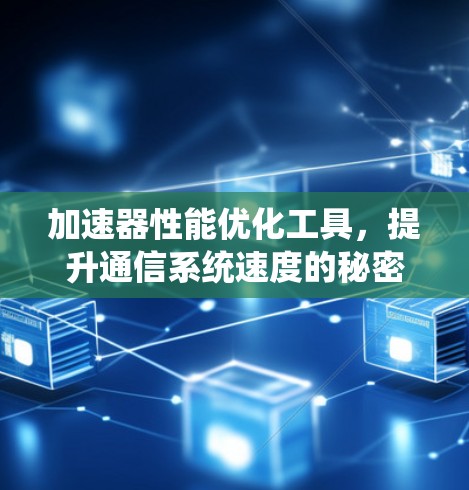 加速器性能优化工具,提升通信系统速度的秘密武器 加速器性能优化工具,提升通信系统速度的秘密武器