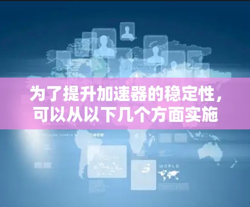 为了提升加速器的稳定性,可以从以下几个方面实施改进和优化 为了提升加速器的稳定性,可以从以下几个方面实施改进和优化