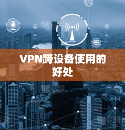 VPN跨设备使用的好处