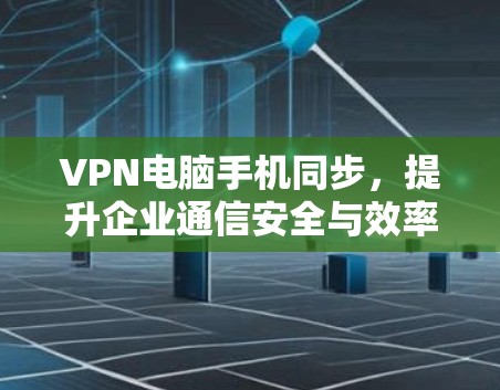 VPN电脑手机同步，提升企业通信安全与效率