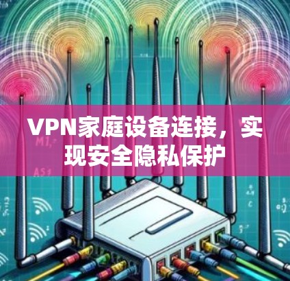 VPN家庭设备连接,实现安全隐私保护 VPN家庭设备连接,实现安全隐私保护
