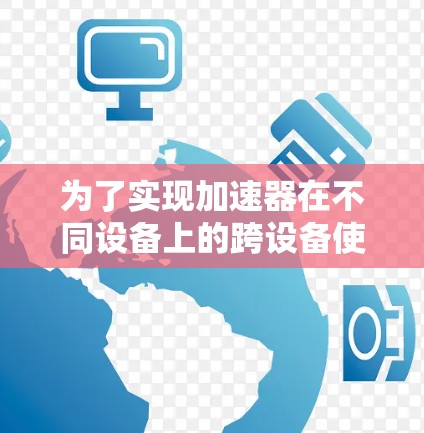 为了实现加速器在不同设备上的跨设备使用，以下是一个结构化的解决方案