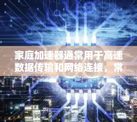 家庭加速器通常用于高速数据传输和网络连接，常见于家庭环境中连接多个设备，如NAS、摄像头、智能家居设备等。以下是一些关于家庭加速器连接的常见方案和注意事项