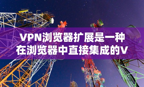 VPN浏览器扩展是一种在浏览器中直接集成的VPN功能，旨在通过浏览器简化用户的VPN使用体验，提升隐私和安全保护。以下是关于这些扩展的详细介绍和使用指南