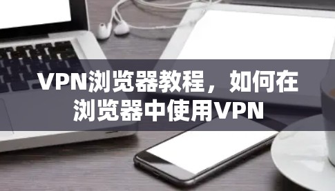 VPN浏览器教程,如何在浏览器中使用VPN VPN浏览器教程,如何在浏览器中使用VPN