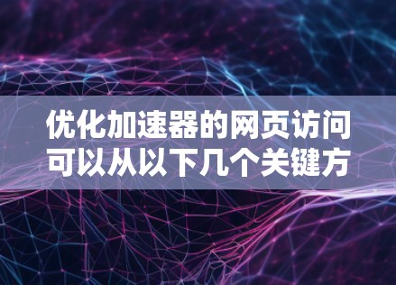 优化加速器的网页访问可以从以下几个关键方面入手，以提升效率和用户体验