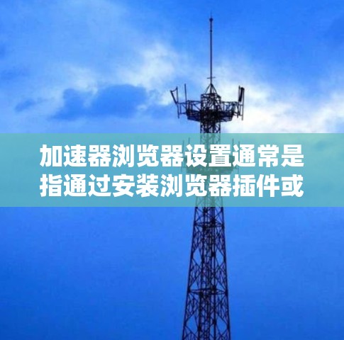 加速器浏览器设置通常是指通过安装浏览器插件或扩展来优化网页加载速度的过程。这些加速器可以帮助减少资源加载时间、限制第三方脚本和优化页面渲染。以下是常见的设置步骤 加速器浏览器设置通常是指通过安装浏览器插件或扩展来优化网页加载速度的过程。这些加速器可以帮助减少资源加载时间、限制第三方脚本和优化页面渲染。以下是常见的设置步骤