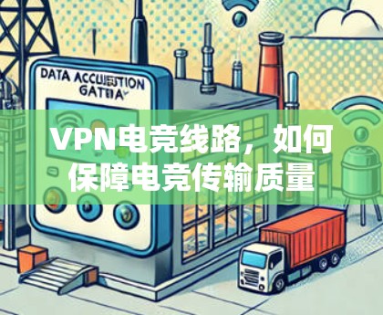 VPN电竞线路,如何保障电竞传输质量 VPN电竞线路,如何保障电竞传输质量