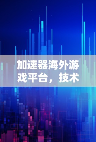 加速器海外游戏平台,技术赋能全球游戏体验 加速器海外游戏平台,技术赋能全球游戏体验