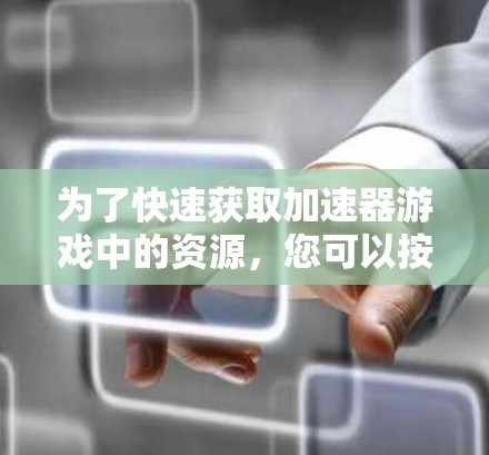 为了快速获取加速器游戏中的资源，您可以按照以下步骤进行