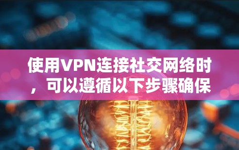 使用VPN连接社交网络时,可以遵循以下步骤确保安全和隐私 使用VPN连接社交网络时,可以遵循以下步骤确保安全和隐私