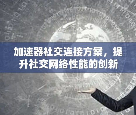 加速器社交连接方案,提升社交网络性能的创新应用 加速器社交连接方案,提升社交网络性能的创新应用