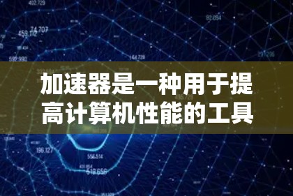 加速器是一种用于提高计算机性能的工具，常用于优化程序、分析性能瓶颈或加速特定任务（如数据分析、AI训练等）全球知名的加速器品牌和工具主要包括以下几类