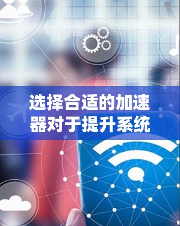 选择合适的加速器对于提升系统性能至关重要。以下是一些关键因素可以帮助你做出明智的选择