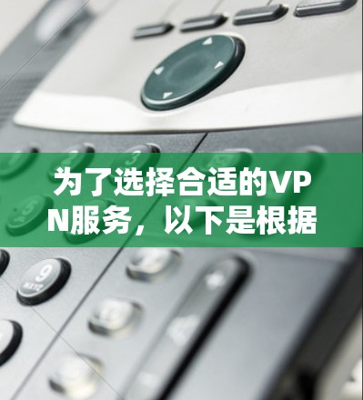 为了选择合适的VPN服务，以下是根据您的需求和问题整理出的解决方案