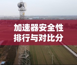 加速器安全性排行与对比分析 加速器安全性排行与对比分析