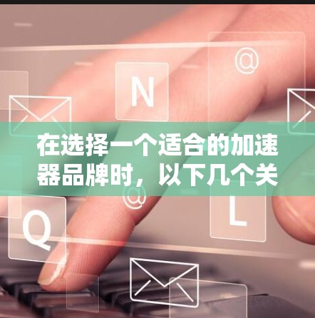 在选择一个适合的加速器品牌时，以下几个关键因素可以帮助你做出明智的决定