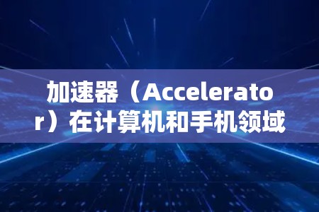 加速器（Accelerator）在计算机和手机领域可以指代不同的概念，但在手机应用中，通常指的是优化手机性能的工具或软件。以下是一些适合手机的加速器类型