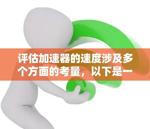 评估加速器的速度涉及多个方面的考量，以下是一个有条理的评估步骤和总结