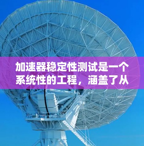 加速器稳定性测试是一个系统性的工程,涵盖了从理论到实践的多个方面。以下是对加速器稳定性测试的详细分析和步骤 加速器稳定性测试是一个系统性的工程,涵盖了从理论到实践的多个方面。以下是对加速器稳定性测试的详细分析和步骤