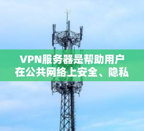 VPN服务器是帮助用户在公共网络上安全、隐私地访问私有网络的重要工具。根据不同的需求和场景，VPN服务器有多种类型和配置方法。以下是对VPN服务器的详细分析，帮助您选择最适合的解决方案