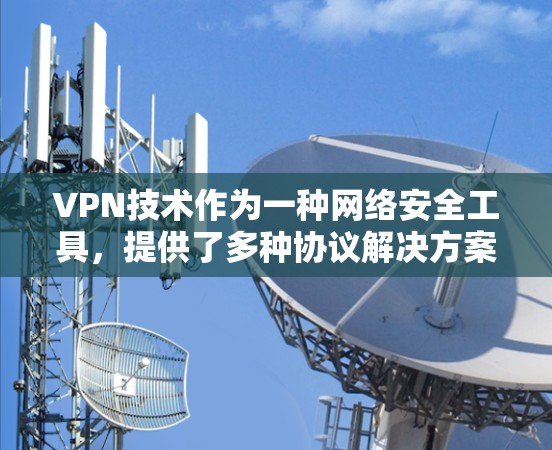 VPN技术作为一种网络安全工具，提供了多种协议解决方案，以满足不同的使用需求。以下是对各类VPN协议的详细分析和总结，帮助您做出明智的选择