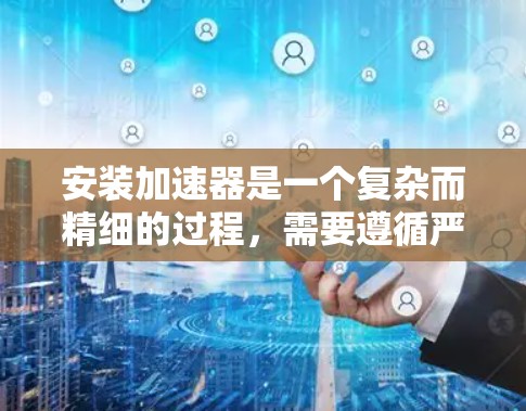 安装加速器是一个复杂而精细的过程，需要遵循严格的步骤和安全措施以确保设备的高效运作和长期稳定性。以下是根据上述思考过程整理出的详细步骤指南